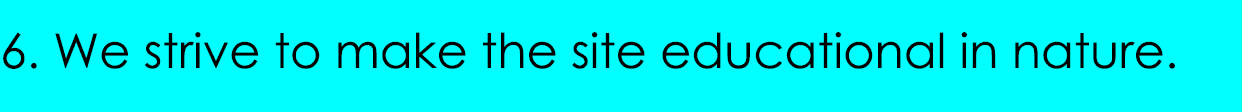 6. We strive to make the site educational in nature.